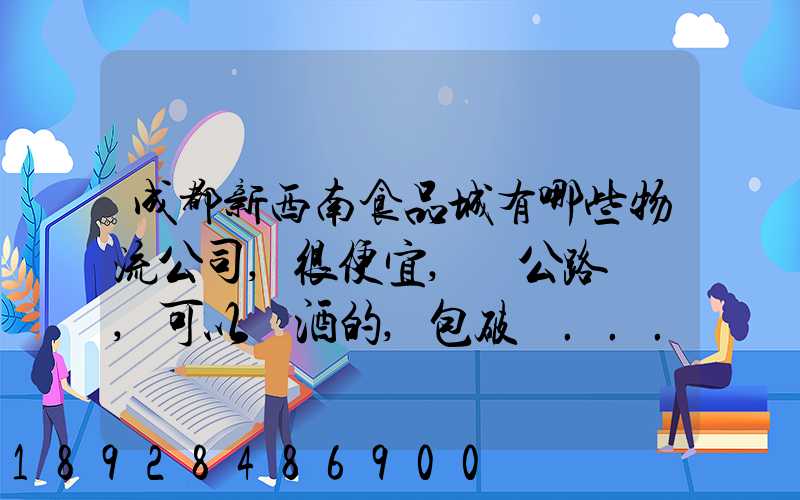 成都新西南食品城有哪些物流公司,很便宜,發公路貨運,可以發酒的,包破損...