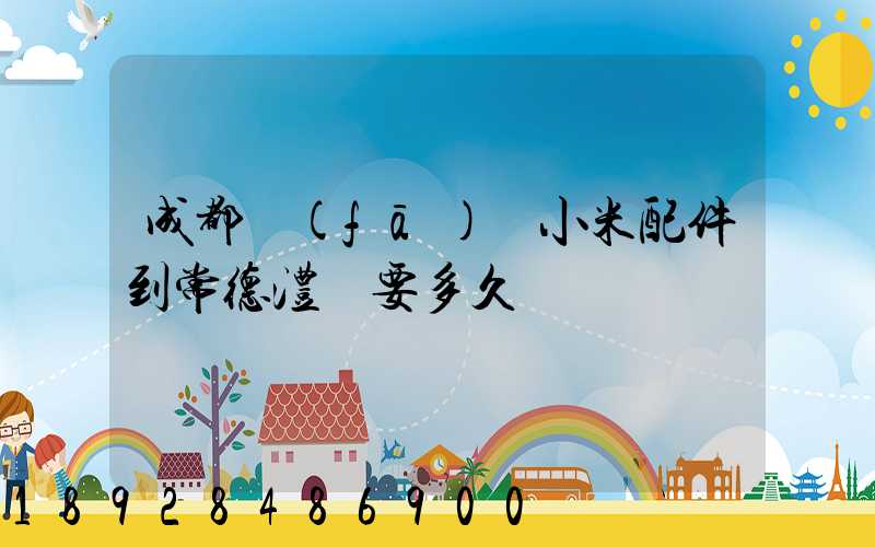 成都發(fā)貨小米配件到常德澧縣要多久