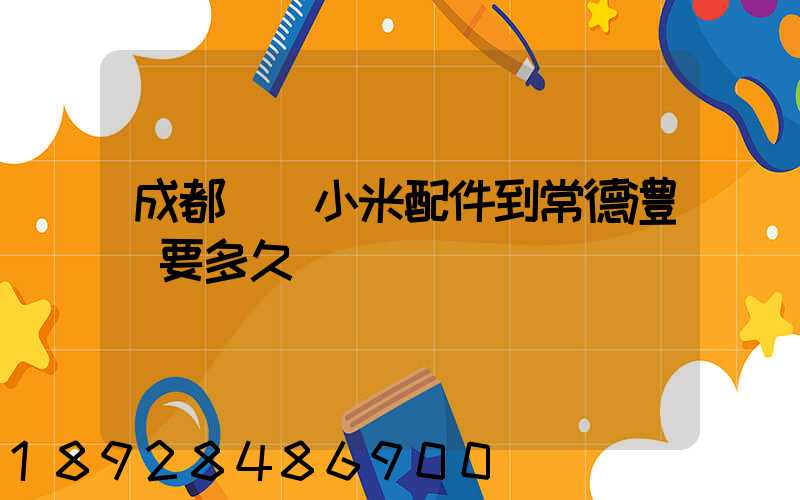 成都發貨小米配件到常德澧縣要多久