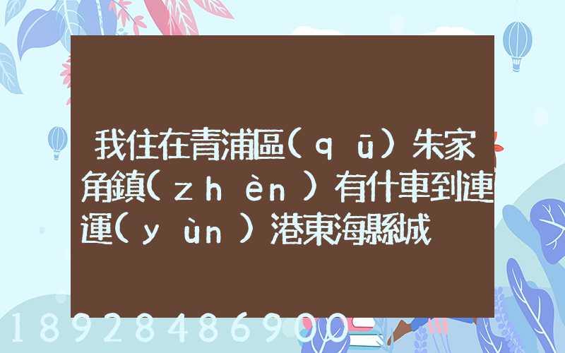 我住在青浦區(qū)朱家角鎮(zhèn)有什車到連運(yùn)港東?？h城
