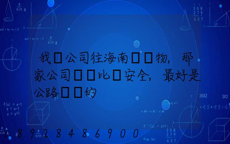 我們公司往海南運貨物,那家公司運貨比較安全,最好是公路運輸的