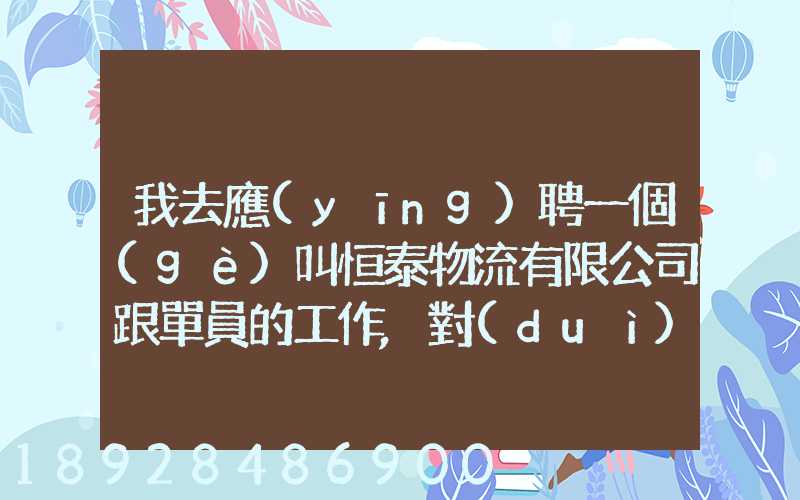 我去應(yīng)聘一個(gè)叫恒泰物流有限公司跟單員的工作,對(duì)方叫我去了一個(gè)小...