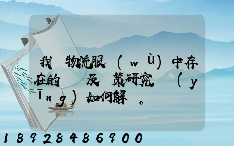 我國物流服務(wù)中存在的問題及對策研究,應(yīng)如何解決。