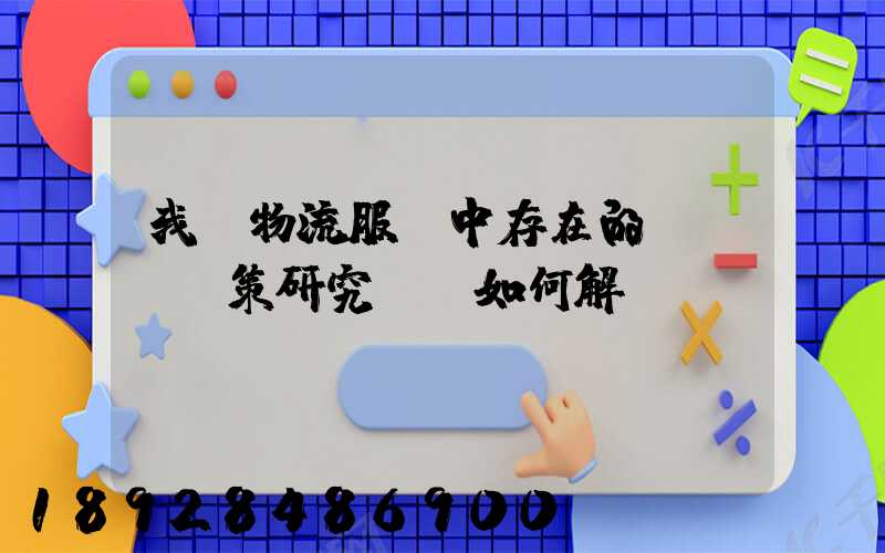 我國物流服務中存在的問題及對策研究,應如何解決。