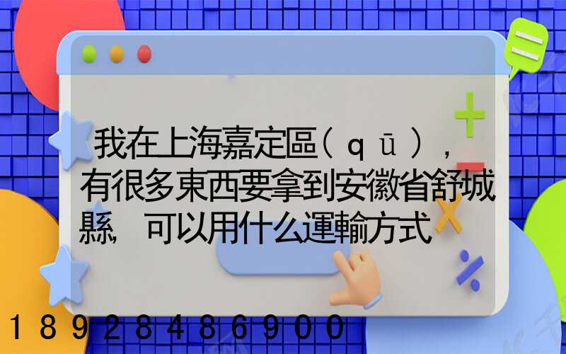我在上海嘉定區(qū),有很多東西要拿到安徽省舒城縣,可以用什么運輸方式