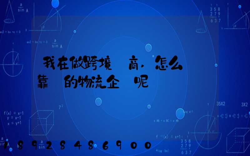 我在做跨境電商,怎么選擇靠譜的物流企業呢