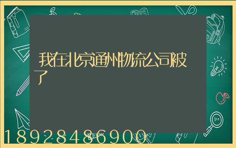 我在北京通州物流公司被騙了