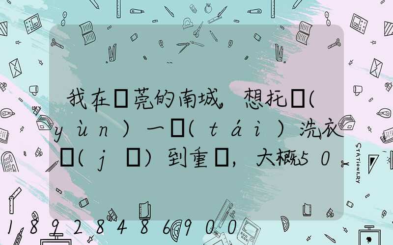 我在東莞的南城,想托運(yùn)一臺(tái)洗衣機(jī)到重慶,大概50kg,想問一下就近的物流...
