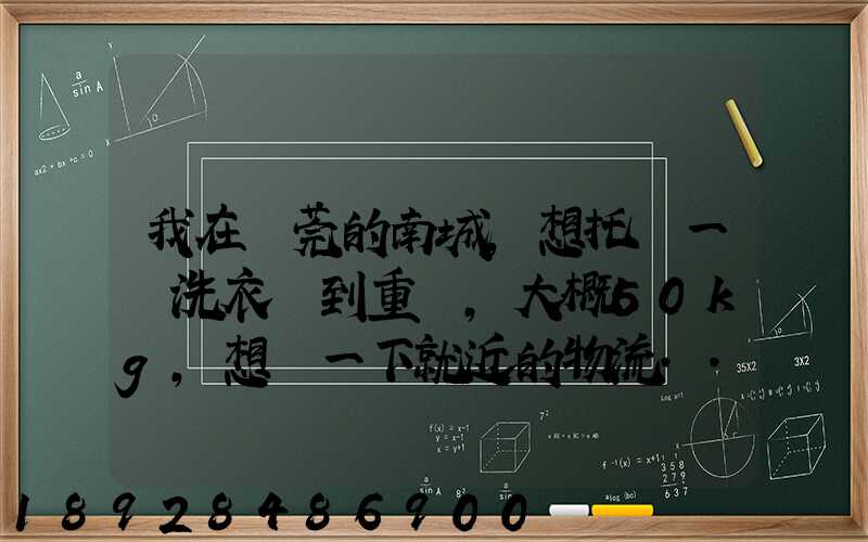 我在東莞的南城,想托運一臺洗衣機到重慶,大概50kg,想問一下就近的物流...
