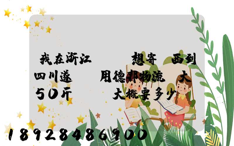 我在浙江紹興,想寄東西到四川遂寧,用德邦物流,大約50斤,請問大概要多少...