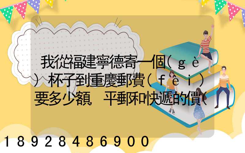 我從福建寧德寄一個(gè)杯子到重慶郵費(fèi)要多少額,平郵和快遞的價(jià)格都給報(bào)...