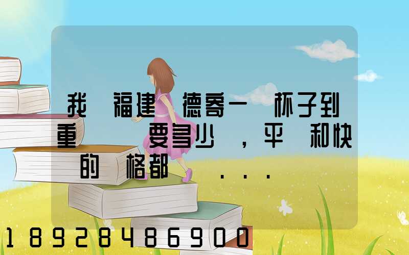 我從福建寧德寄一個杯子到重慶郵費要多少額,平郵和快遞的價格都給報...