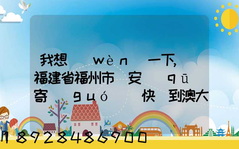 我想問(wèn)一下,從福建省福州市晉安區(qū)寄國(guó)際快遞到澳大利亞的悉尼,有...