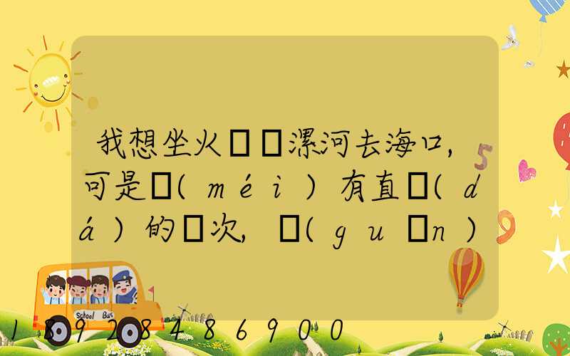 我想坐火車從漯河去海口,可是沒(méi)有直達(dá)的車次,關(guān)于在哪里轉(zhuǎn)車,哪位高人...