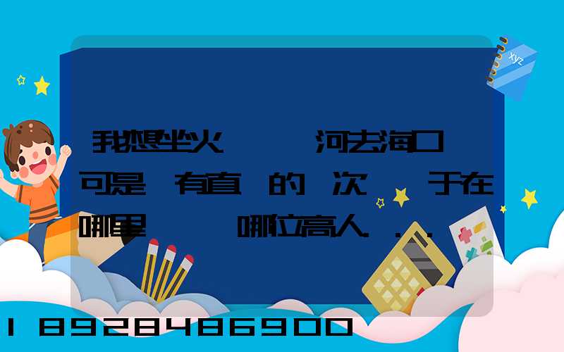 我想坐火車從漯河去海口,可是沒有直達的車次,關于在哪里轉車,哪位高人...