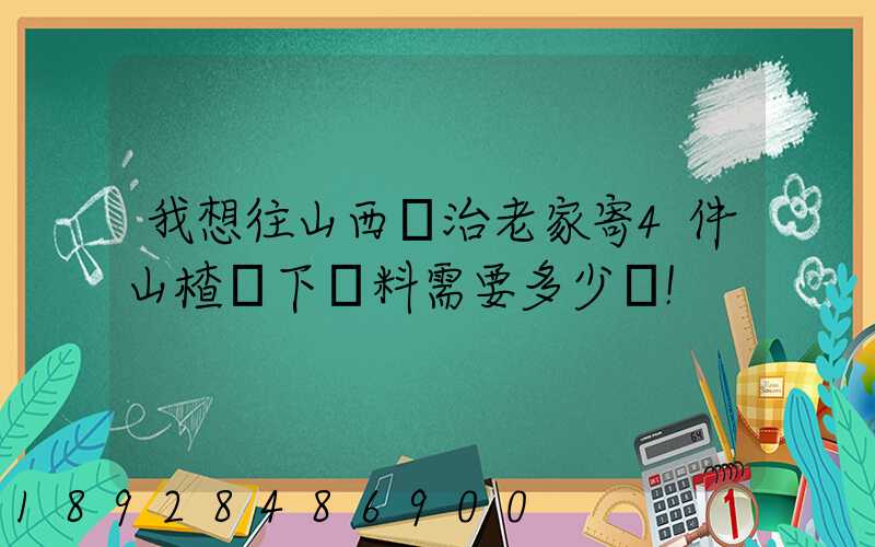 我想往山西長治老家寄4件山楂樹下飲料需要多少錢!