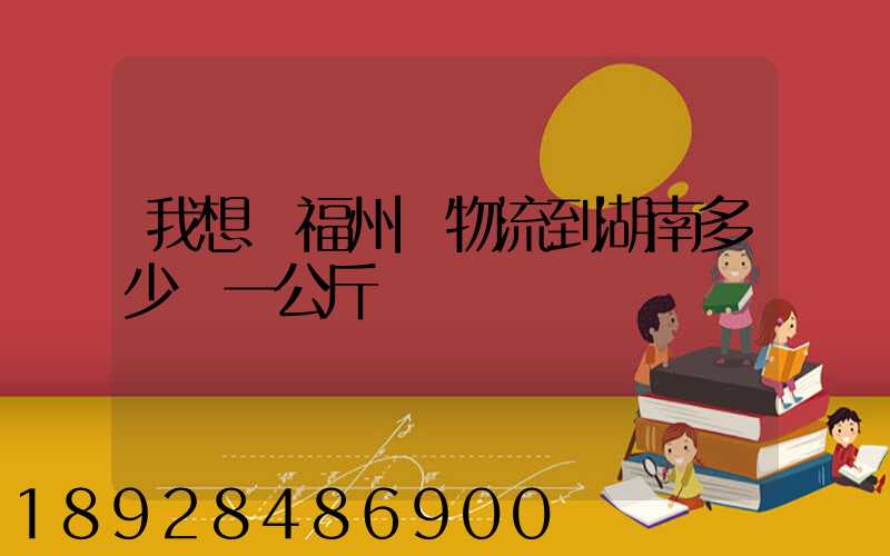 我想從福州發物流到湖南多少錢一公斤