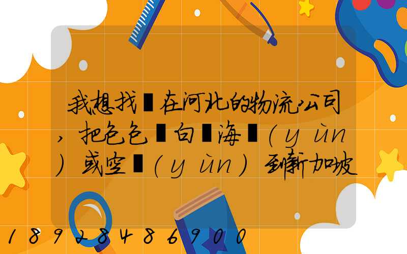 我想找間在河北的物流公司,把包包從白溝海運(yùn)或空運(yùn)到新加坡,有沒(méi)有可靠...
