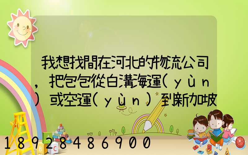 我想找間在河北的物流公司,把包包從白溝海運(yùn)或空運(yùn)到新加坡,有沒有可靠...