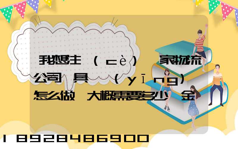 我想注冊(cè)一家物流公司,具體應(yīng)該怎么做,大概需要多少資金