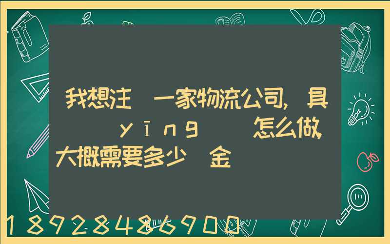 我想注冊一家物流公司,具體應(yīng)該怎么做,大概需要多少資金