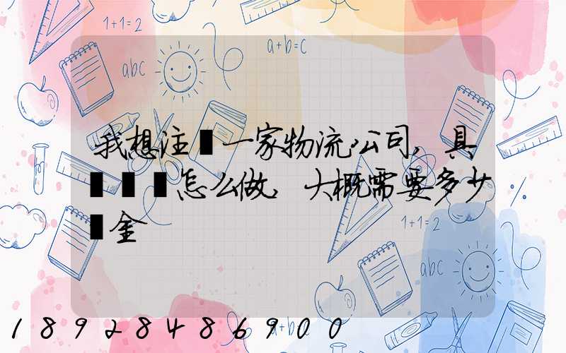 我想注冊一家物流公司,具體應該怎么做,大概需要多少資金