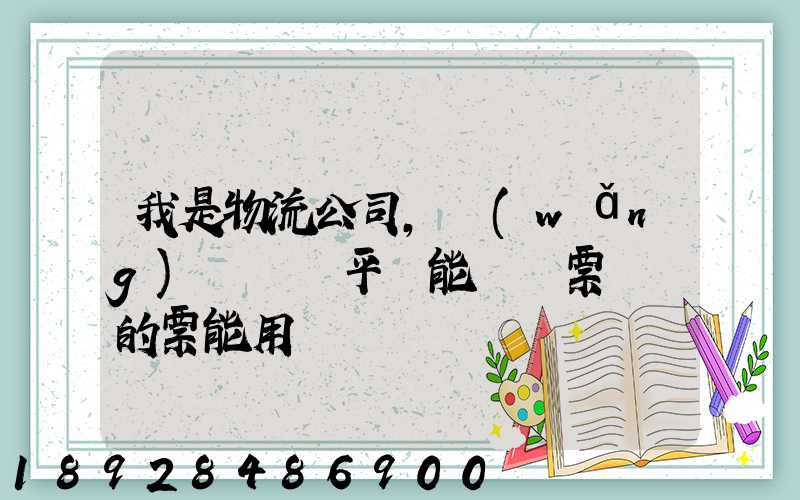 我是物流公司,網(wǎng)絡貨運平臺能給開票嗎開的票能用嗎