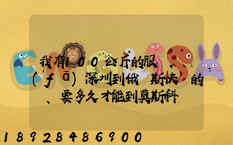 我有100公斤的服裝,發(fā)深圳到俄羅斯快遞的話、要多久才能到莫斯科