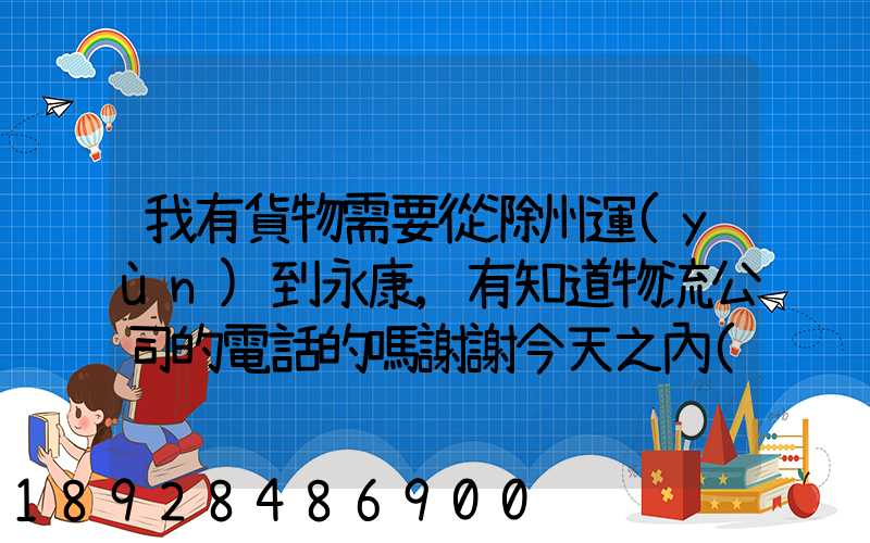 我有貨物需要從滁州運(yùn)到永康,有知道物流公司的電話的嗎謝謝今天之內(nèi)要...