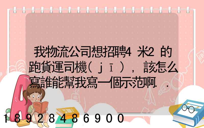 我物流公司想招聘4米2的跑貨運司機(jī),該怎么寫誰能幫我寫一個示范啊...