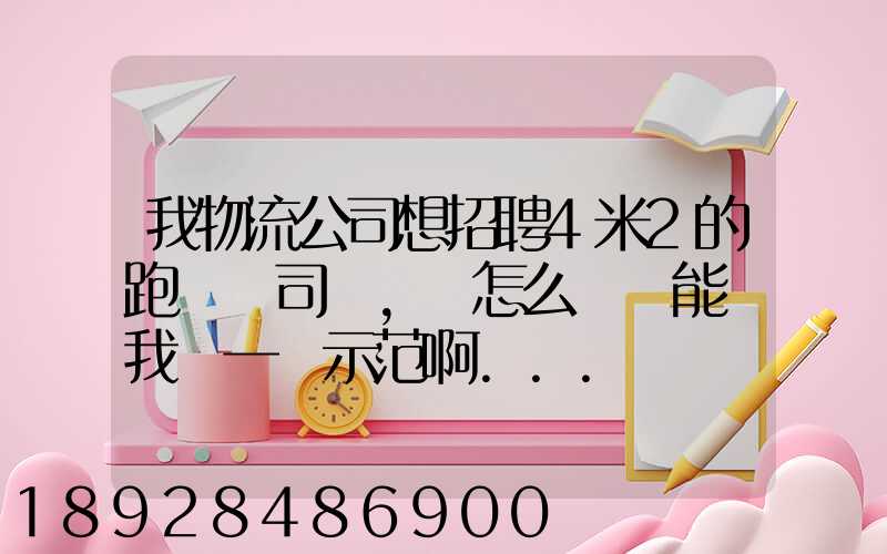 我物流公司想招聘4米2的跑貨運司機,該怎么寫誰能幫我寫一個示范啊...