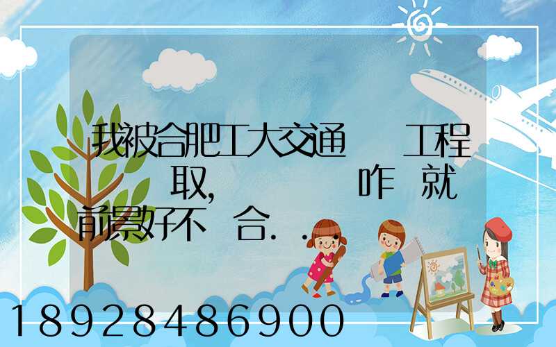 我被合肥工大交通運輸工程專業錄取,這個專業咋樣就業前景好不適合...