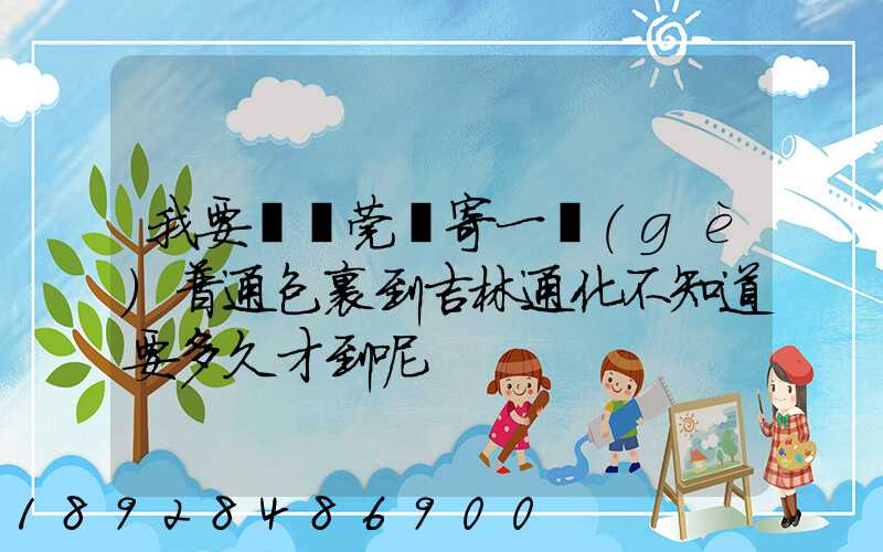 我要從東莞郵寄一個(gè)普通包裹到吉林通化不知道要多久才到呢