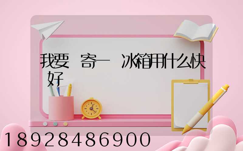 我要郵寄一個冰箱用什么快遞好