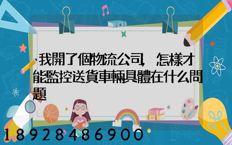 我開了個物流公司,怎樣才能監控送貨車輛具體在什么問題