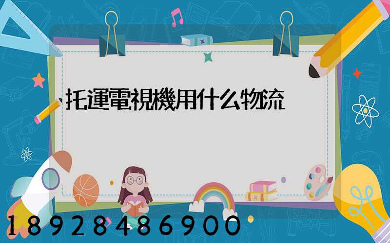 托運電視機用什么物流