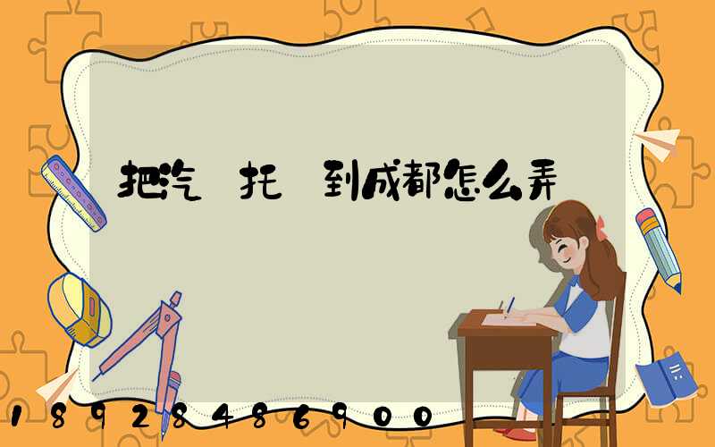 把汽車托運到成都怎么弄