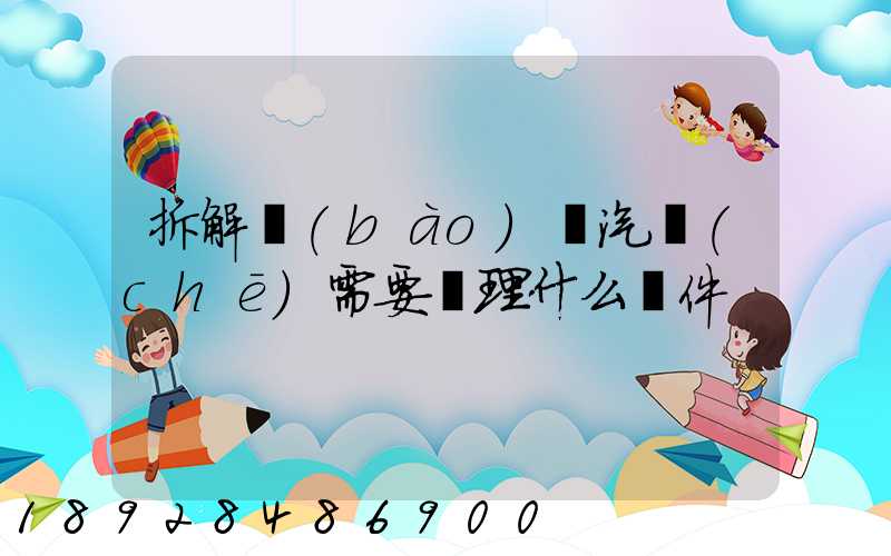 拆解報(bào)廢汽車(chē)需要辦理什么證件