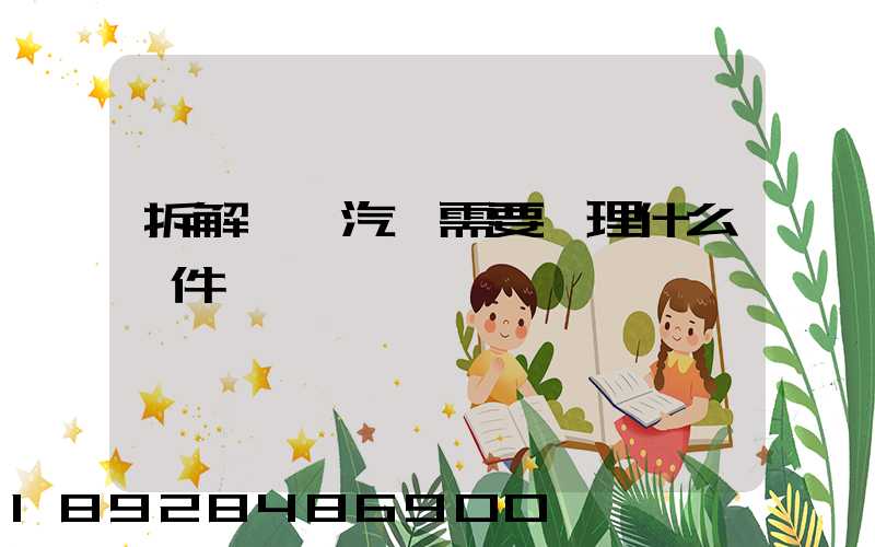 拆解報廢汽車需要辦理什么證件