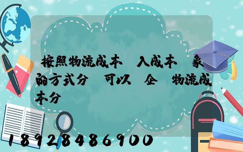 按照物流成本計入成本對象的方式分類可以將企業物流成本分為...