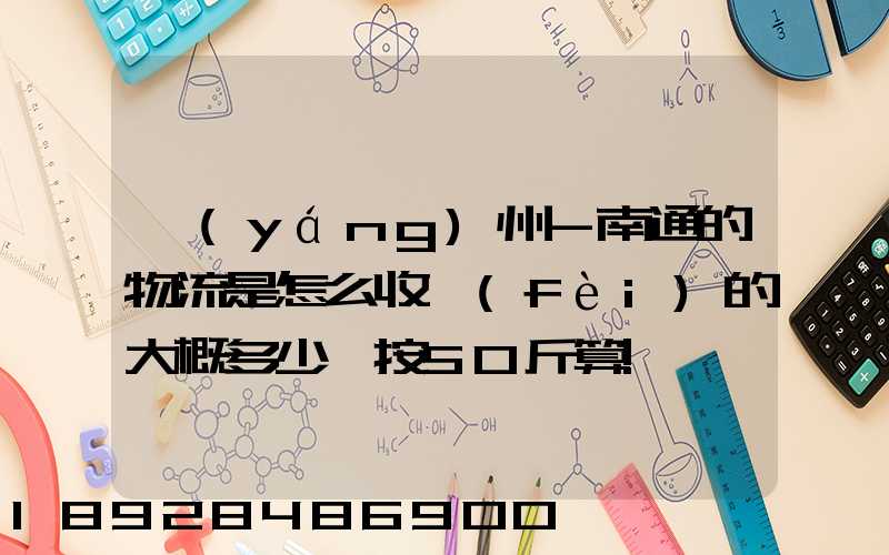 揚(yáng)州-南通的物流是怎么收費(fèi)的大概多少錢按50斤算!