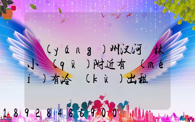 揚(yáng)州汊河楓林小區(qū)附近有沒(méi)有冷庫(kù)出租