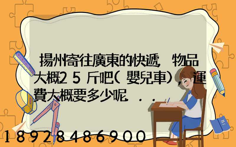 揚州寄往廣東的快遞,物品大概25斤吧(嬰兒車),運費大概要多少呢...