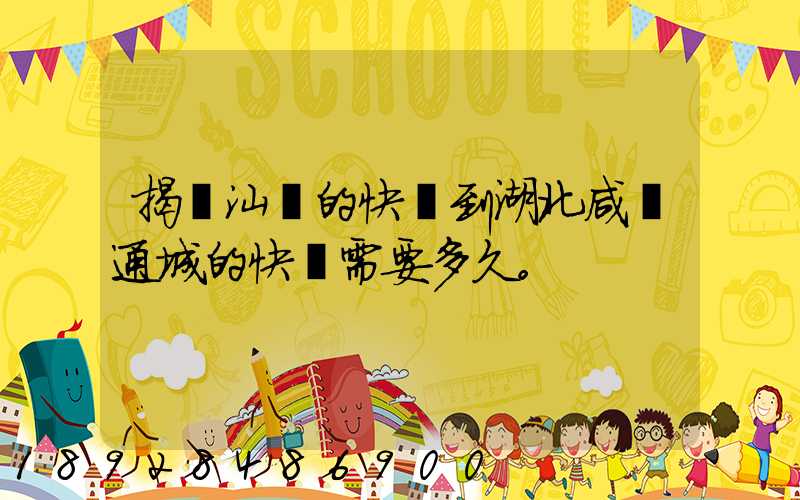 揭陽汕頭的快遞到湖北咸寧通城的快遞需要多久。