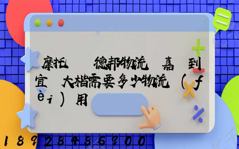 摩托車辦德邦物流從嘉興到宜賓大楷需要多少物流費(fèi)用