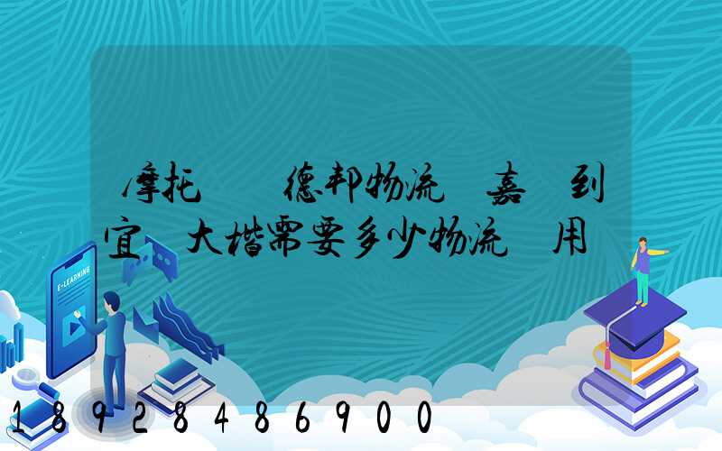 摩托車辦德邦物流從嘉興到宜賓大楷需要多少物流費用
