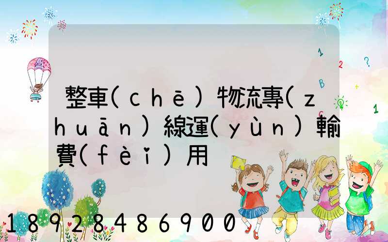 整車(chē)物流專(zhuān)線運(yùn)輸費(fèi)用