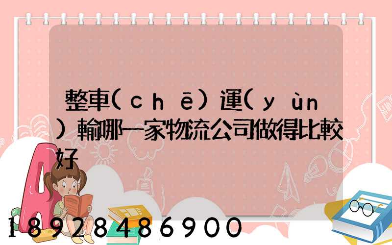 整車(chē)運(yùn)輸哪一家物流公司做得比較好