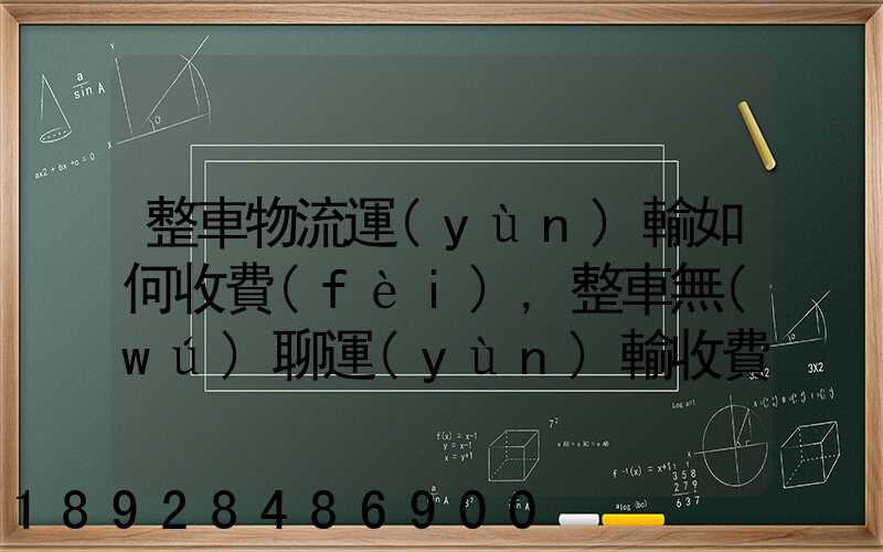 整車物流運(yùn)輸如何收費(fèi),整車無(wú)聊運(yùn)輸收費(fèi)標(biāo)準(zhǔn)