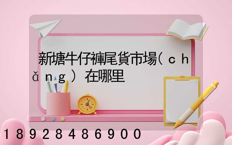 新塘牛仔褲尾貨市場(chǎng)在哪里
